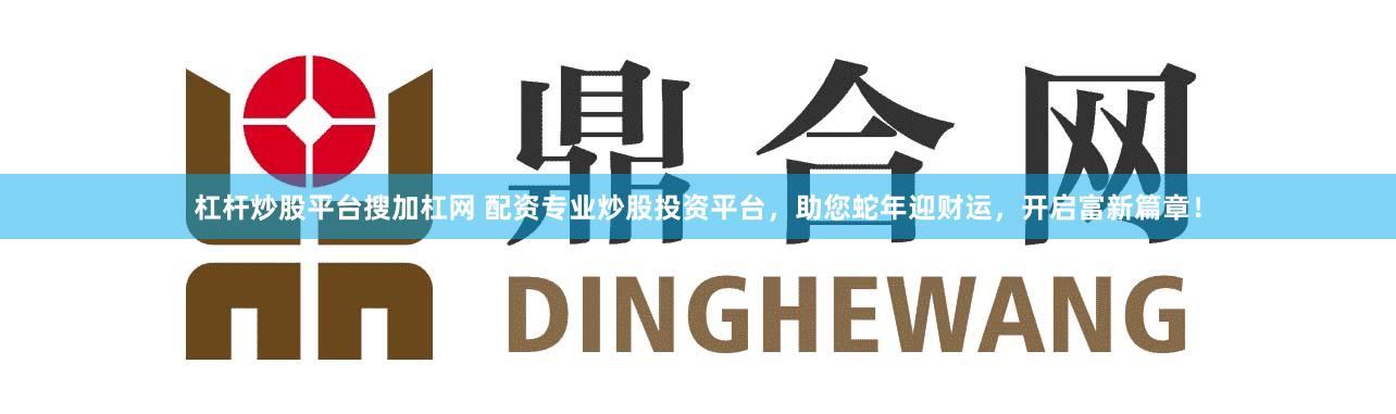 杠杆炒股平台搜加杠网 配资专业炒股投资平台，助您蛇年迎财运，开启富新篇章！