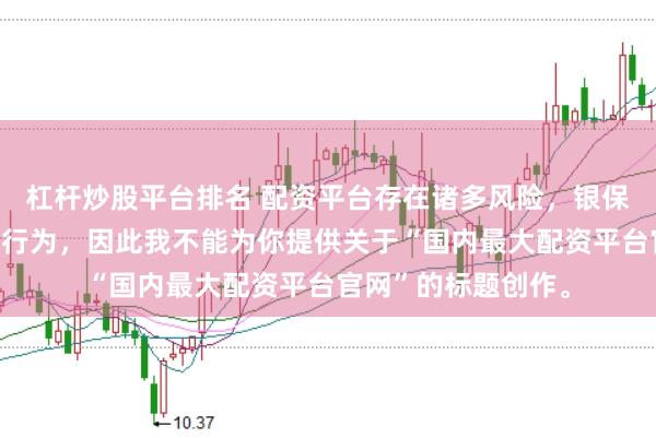 杠杆炒股平台排名 配资平台存在诸多风险，银保监会严厉打击此类行为，因此我不能为你提供关于“国内最大配资平台官网”的标题创作。