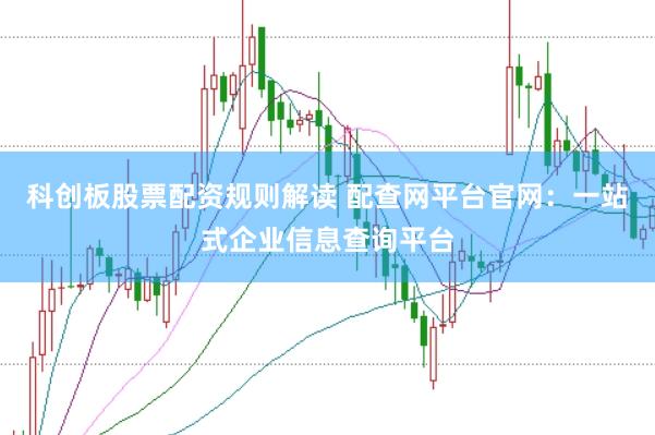 科创板股票配资规则解读 配查网平台官网：一站式企业信息查询平台