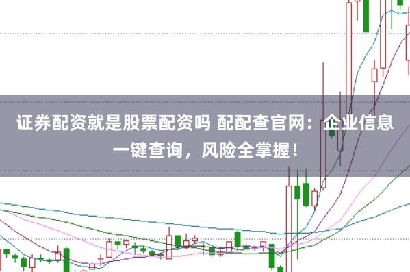证券配资就是股票配资吗 配配查官网：企业信息一键查询，风险全掌握！