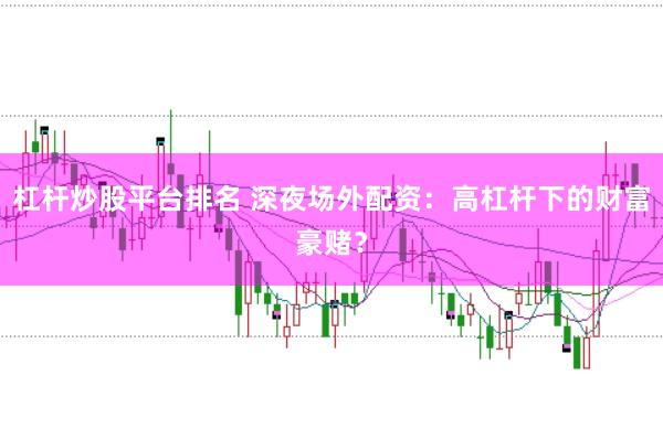 杠杆炒股平台排名 深夜场外配资：高杠杆下的财富豪赌？