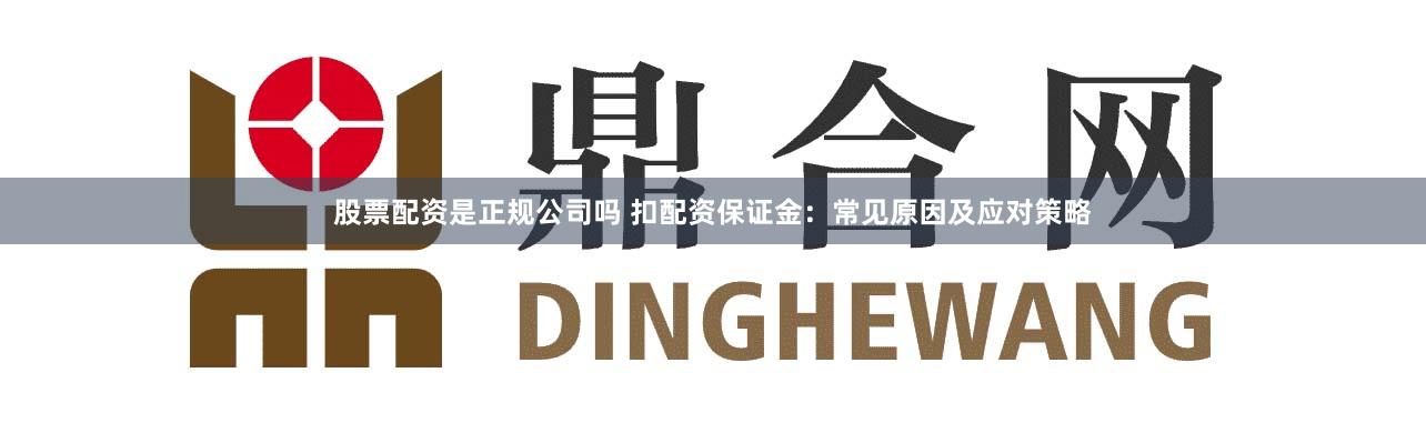 股票配资是正规公司吗 扣配资保证金：常见原因及应对策略