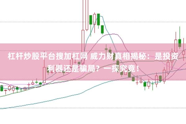 杠杆炒股平台搜加杠网 威力财真相揭秘：是投资利器还是骗局？一探究竟！
