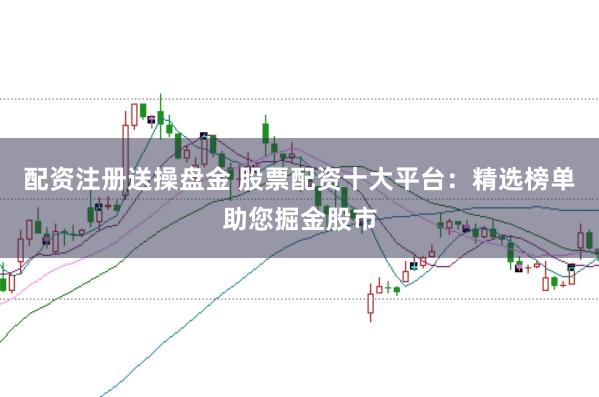 配资注册送操盘金 股票配资十大平台：精选榜单助您掘金股市