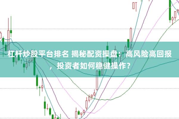 杠杆炒股平台排名 揭秘配资操盘：高风险高回报，投资者如何稳健操作？