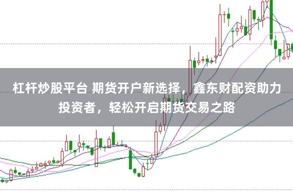 杠杆炒股平台 期货开户新选择，鑫东财配资助力投资者，轻松开启期货交易之路