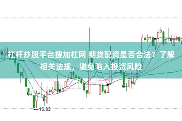 杠杆炒股平台搜加杠网 期货配资是否合法？了解相关法规，避免陷入投资风险