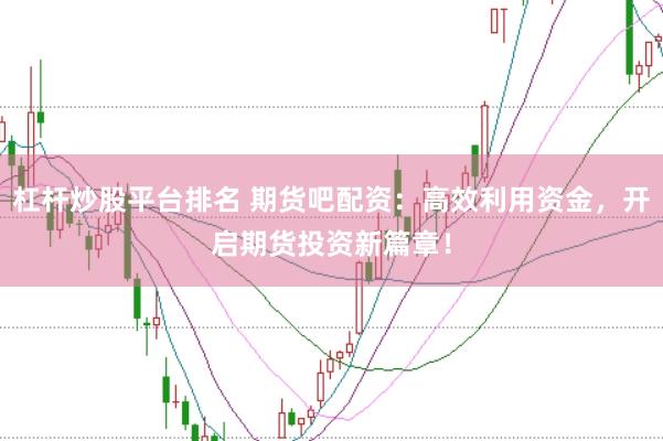 杠杆炒股平台排名 期货吧配资：高效利用资金，开启期货投资新篇章！
