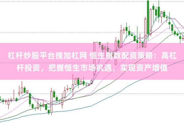 杠杆炒股平台搜加杠网 恒生指数配资策略：高杠杆投资，把握恒生市场机遇，实现资产增值