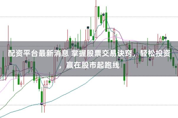 配资平台最新消息 掌握股票交易诀窍，轻松投资，赢在股市起跑线