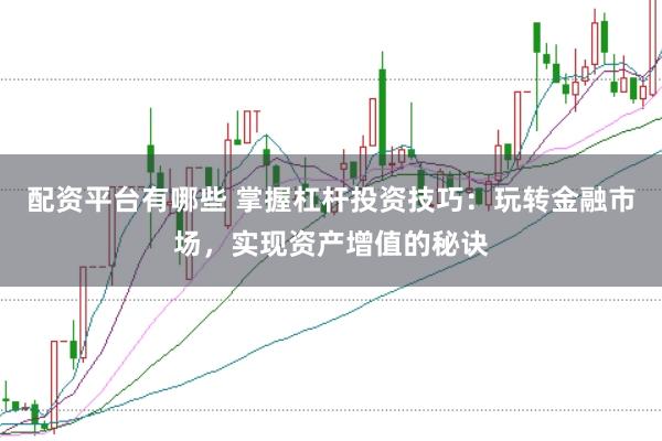 配资平台有哪些 掌握杠杆投资技巧：玩转金融市场，实现资产增值的秘诀