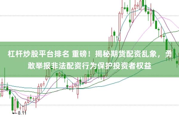 杠杆炒股平台排名 重磅！揭秘期货配资乱象，勇敢举报非法配资行为保护投资者权益