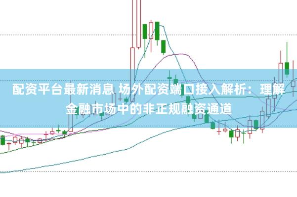 配资平台最新消息 场外配资端口接入解析：理解金融市场中的非正规融资通道