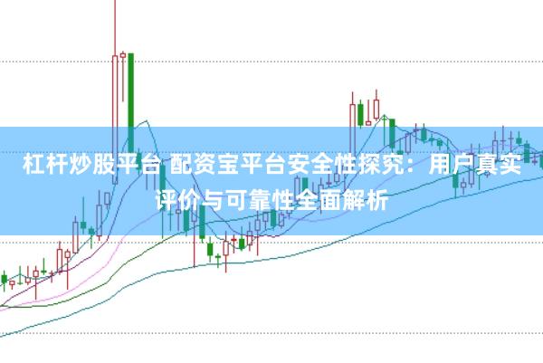 杠杆炒股平台 配资宝平台安全性探究：用户真实评价与可靠性全面解析
