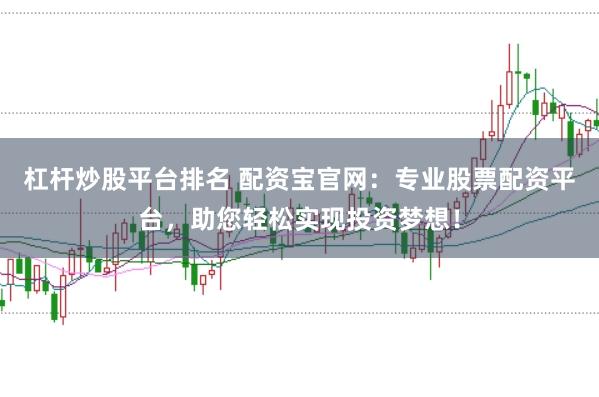 杠杆炒股平台排名 配资宝官网：专业股票配资平台，助您轻松实现投资梦想！