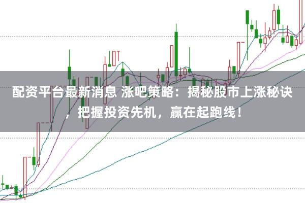 配资平台最新消息 涨吧策略：揭秘股市上涨秘诀，把握投资先机，赢在起跑线！