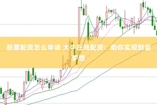 股票配资怎么申请 大牛在线配资：助你实现财富梦想
