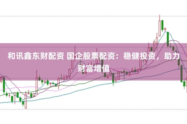 和讯鑫东财配资 国企股票配资：稳健投资，助力财富增值