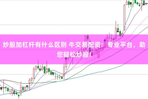 炒股加杠杆有什么区别 牛交易配资：专业平台，助您轻松炒股！