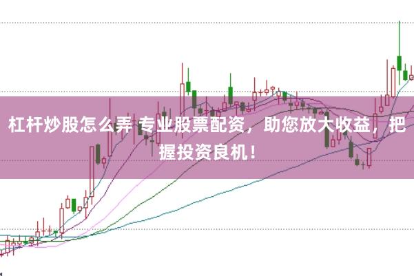 杠杆炒股怎么弄 专业股票配资，助您放大收益，把握投资良机！