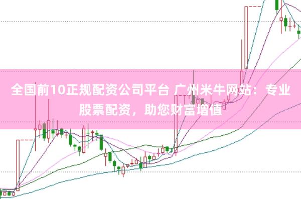 全国前10正规配资公司平台 广州米牛网站：专业股票配资，助您财富增值