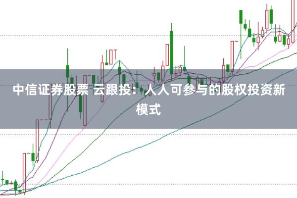 中信证券股票 云跟投：人人可参与的股权投资新模式