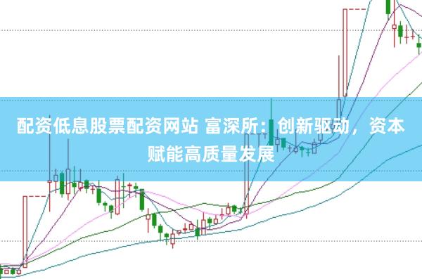 配资低息股票配资网站 富深所：创新驱动，资本赋能高质量发展