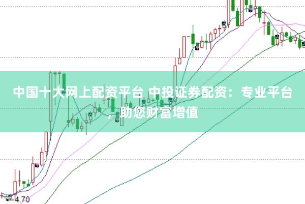 中国十大网上配资平台 中投证券配资：专业平台，助您财富增值
