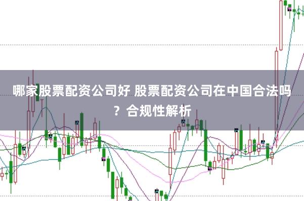 哪家股票配资公司好 股票配资公司在中国合法吗？合规性解析