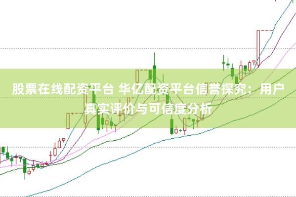 股票在线配资平台 华亿配资平台信誉探究：用户真实评价与可信度分析