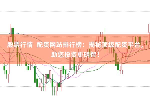 股票行情  配资网站排行榜：揭秘顶级配资平台，助您投资更明智！