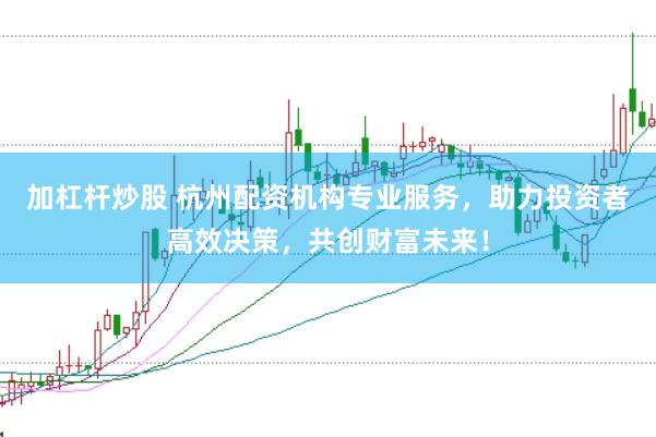 加杠杆炒股 杭州配资机构专业服务，助力投资者高效决策，共创财富未来！