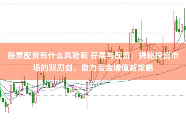 股票配资有什么风险呢 孖展与配资：揭秘投资市场的双刃剑，助力资金增值新策略