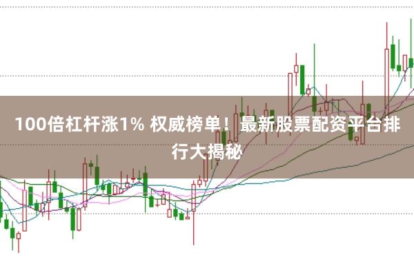 100倍杠杆涨1% 权威榜单！最新股票配资平台排行大揭秘