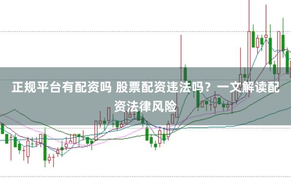 正规平台有配资吗 股票配资违法吗？一文解读配资法律风险