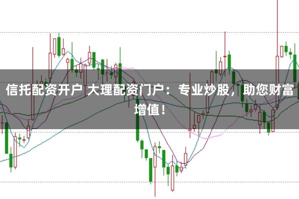 信托配资开户 大理配资门户：专业炒股，助您财富增值！