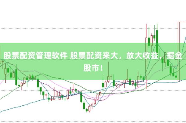 股票配资管理软件 股票配资来大，放大收益，掘金股市！