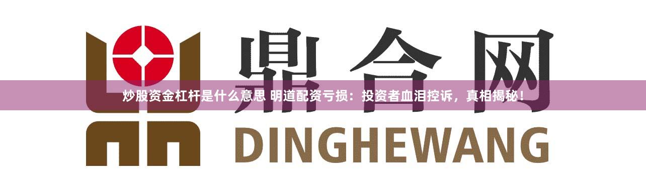 炒股资金杠杆是什么意思 明道配资亏损：投资者血泪控诉，真相揭秘！