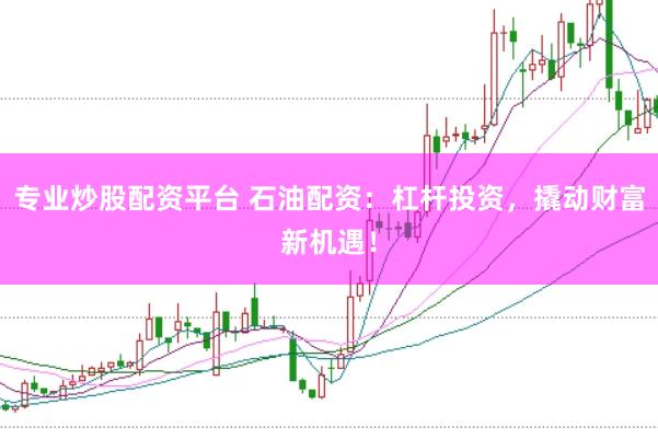 专业炒股配资平台 石油配资：杠杆投资，撬动财富新机遇！