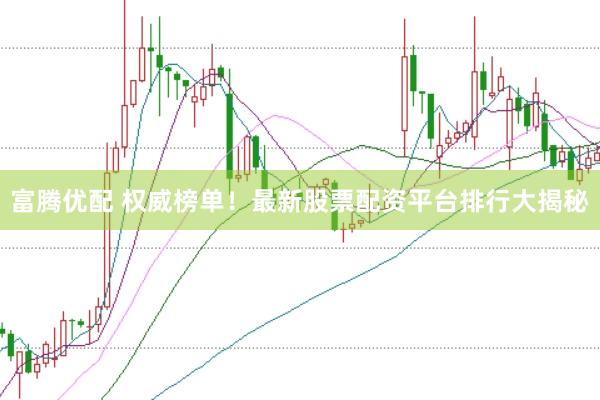 富腾优配 权威榜单！最新股票配资平台排行大揭秘