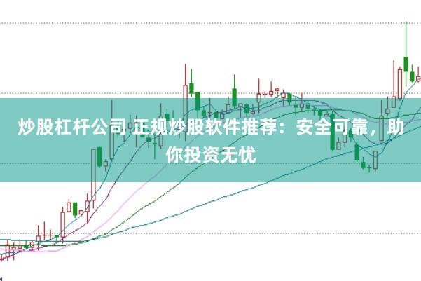 炒股杠杆公司 正规炒股软件推荐：安全可靠，助你投资无忧