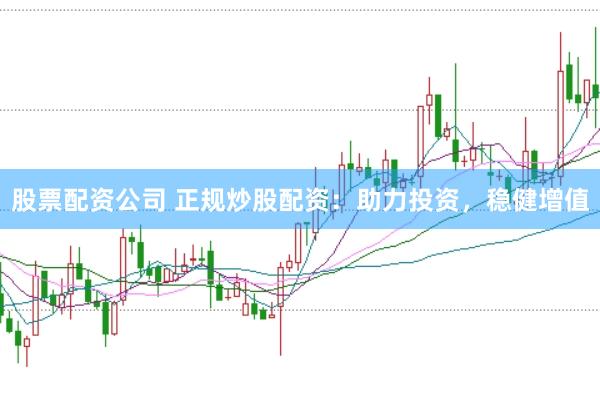 股票配资公司 正规炒股配资：助力投资，稳健增值