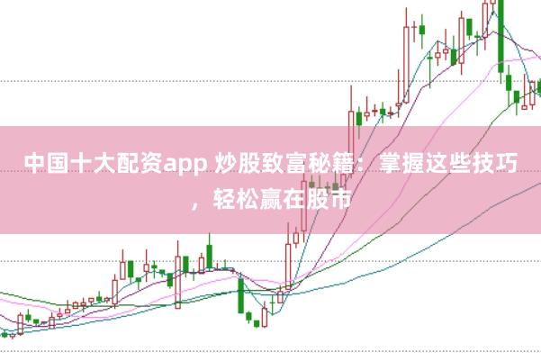 中国十大配资app 炒股致富秘籍：掌握这些技巧，轻松赢在股市