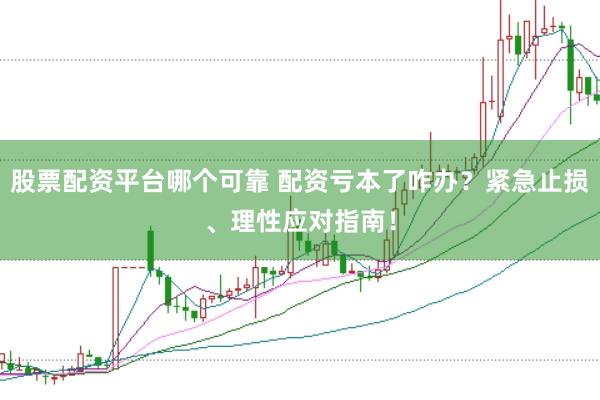 股票配资平台哪个可靠 配资亏本了咋办？紧急止损、理性应对指南！