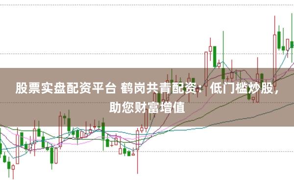 股票实盘配资平台 鹤岗共青配资：低门槛炒股，助您财富增值