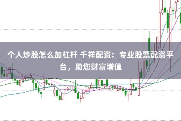 个人炒股怎么加杠杆 千祥配资：专业股票配资平台，助您财富增值