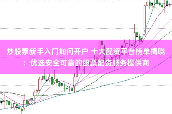 炒股票新手入门如何开户 十大配资平台榜单揭晓：优选安全可靠的股票配资服务提供商
