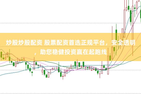 炒股炒股配资 股票配资首选正规平台，安全透明，助您稳健投资赢在起跑线