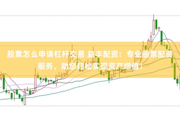 股票怎么申请杠杆交易 益丰配资：专业股票配资服务，助您轻松实现资产增值！