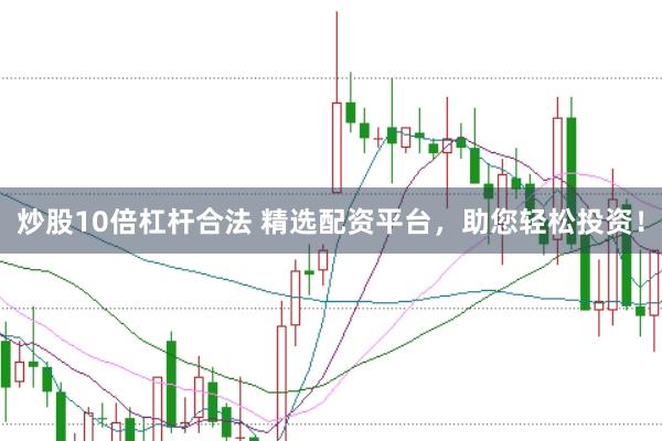 炒股10倍杠杆合法 精选配资平台，助您轻松投资！